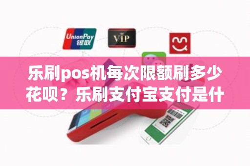 乐刷pos机每次限额刷多少花呗？乐刷支付宝支付是什么意思