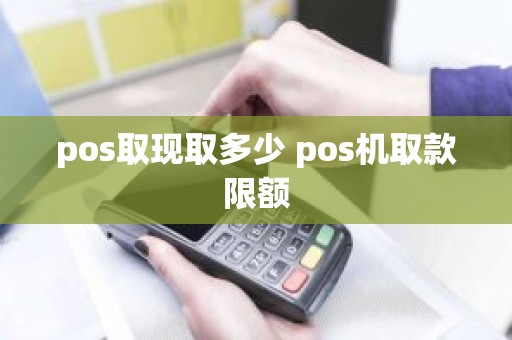 pos取现取多少 pos机取款限额