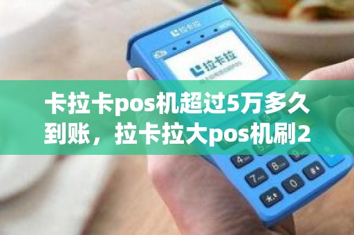 卡拉卡pos机超过5万多久到账，拉卡拉大pos机刷299元激活，再刷10元为何都没到帐