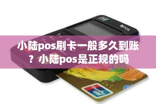 小陆pos刷卡一般多久到账？小陆pos是正规的吗