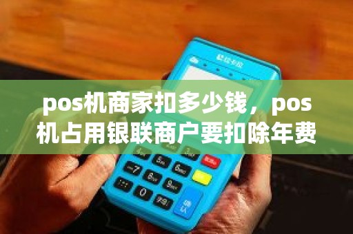pos机商家扣多少钱，pos机占用银联商户要扣除年费