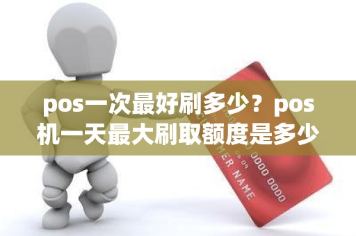 pos一次最好刷多少？pos机一天最大刷取额度是多少