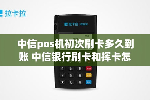 中信pos机初次刷卡多久到账 中信银行刷卡和挥卡怎么弄