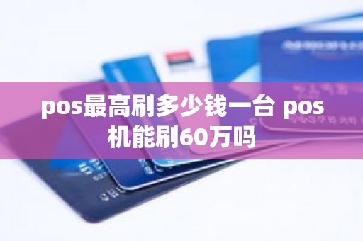 pos最高刷多少钱一台 pos机能刷60万吗
