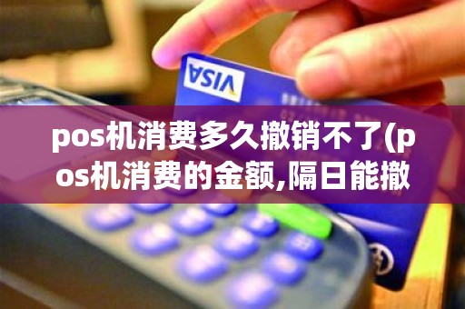 pos机消费多久撤销不了(pos机消费的金额,隔日能撤销吗)