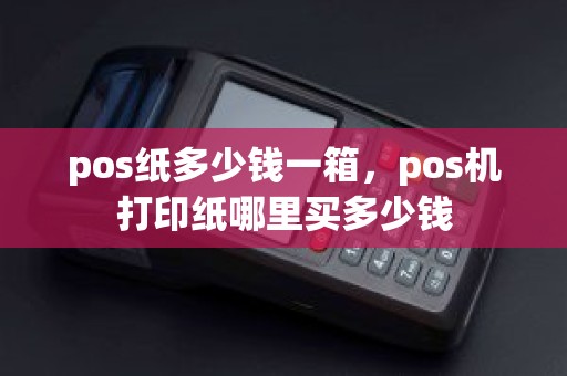 pos纸多少钱一箱，pos机打印纸哪里买多少钱