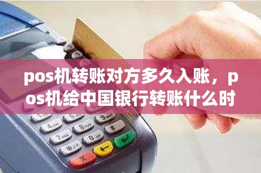 pos机转账对方多久入账，pos机给中国银行转账什么时候到账