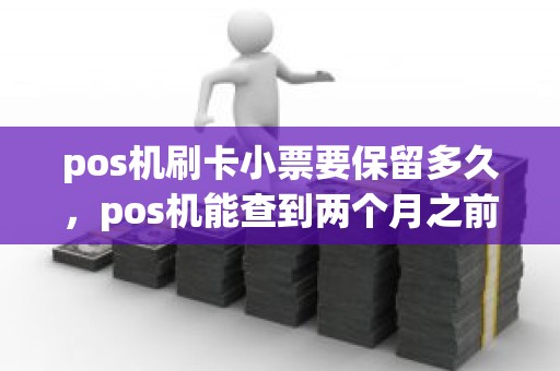 pos机刷卡小票要保留多久，pos机能查到两个月之前的明细嘛