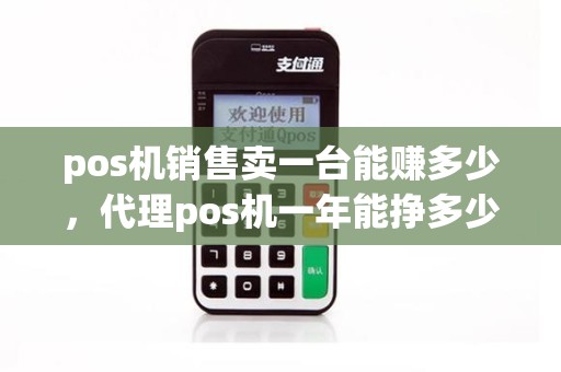 pos机销售卖一台能赚多少，代理pos机一年能挣多少钱