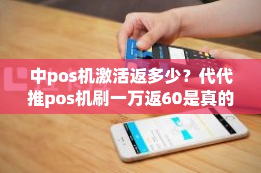 中pos机激活返多少？代代推pos机刷一万返60是真的吗