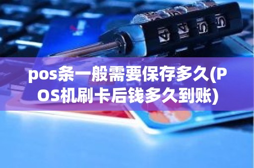 pos条一般需要保存多久(POS机刷卡后钱多久到账)
