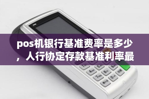 pos机银行基准费率是多少，人行协定存款基准利率最新