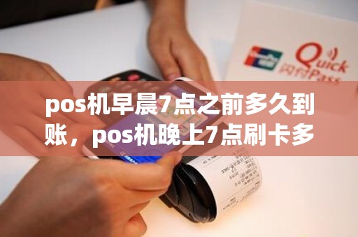 pos机早晨7点之前多久到账，pos机晚上7点刷卡多久到账