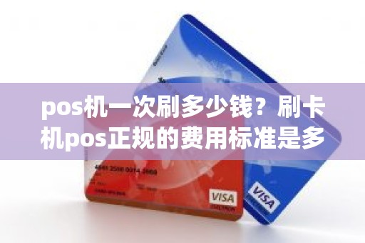 pos机一次刷多少钱？刷卡机pos正规的费用标准是多少