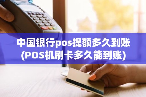 中国银行pos提额多久到账(POS机刷卡多久能到账)