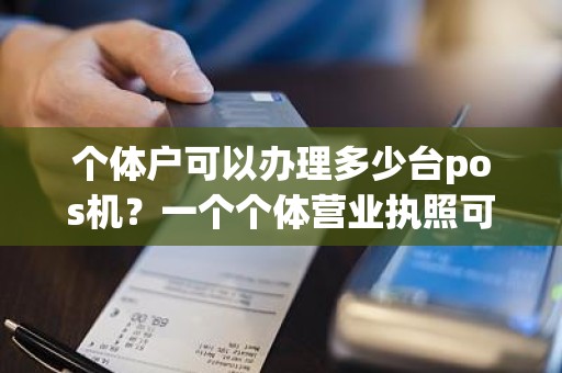 个体户可以办理多少台pos机？一个个体营业执照可以办几个POS机