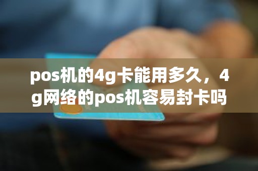 pos机的4g卡能用多久，4g网络的pos机容易封卡吗