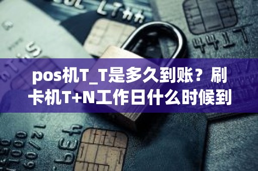 pos机T_T是多久到账？刷卡机T+N工作日什么时候到账