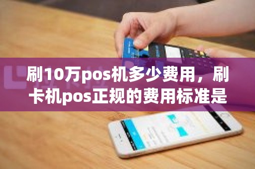 刷10万pos机多少费用，刷卡机pos正规的费用标准是多少