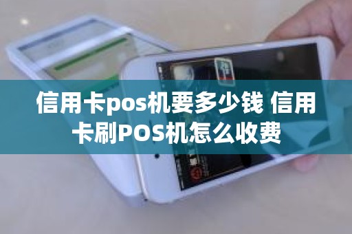 信用卡pos机要多少钱 信用卡刷POS机怎么收费
