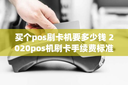 买个pos刷卡机要多少钱 2020pos机刷卡手续费标准对比