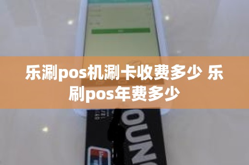乐涮pos机涮卡收费多少 乐刷pos年费多少