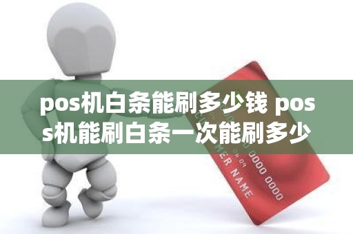 pos机白条能刷多少钱 poss机能刷白条一次能刷多少