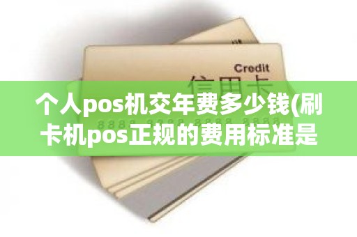 个人pos机交年费多少钱(刷卡机pos正规的费用标准是多少)