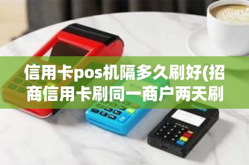 信用卡pos机隔多久刷好(招商信用卡刷同一商户两天刷两次有事吗)