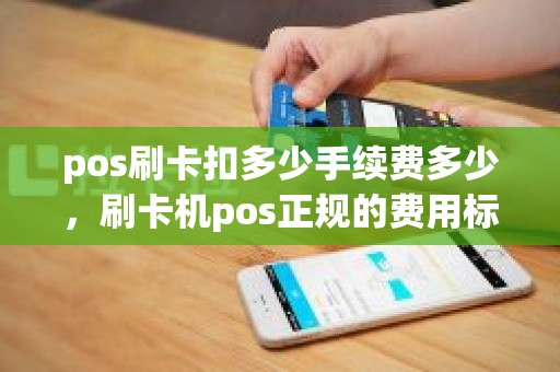 pos刷卡扣多少手续费多少，刷卡机pos正规的费用标准是多少