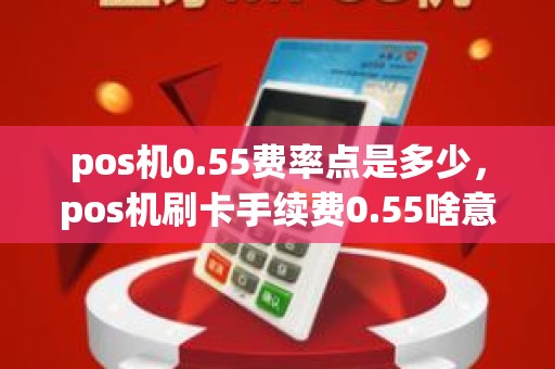 pos机0.55费率点是多少，pos机刷卡手续费0.55啥意思