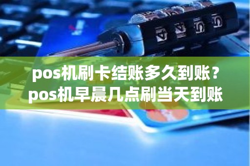 pos机刷卡结账多久到账？pos机早晨几点刷当天到账
