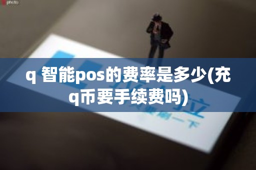 q 智能pos的费率是多少(充q币要手续费吗) q 智能pos的费率是多少(充q币要手续费吗)