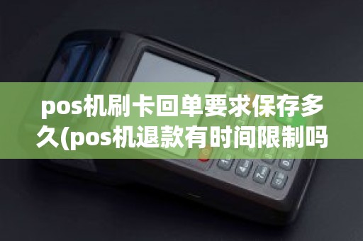 pos机刷卡回单要求保存多久(pos机退款有时间限制吗)