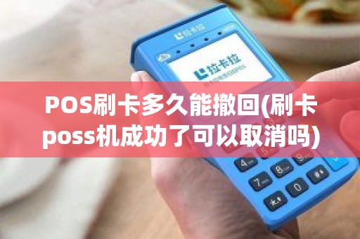 POS刷卡多久能撤回(刷卡poss机成功了可以取消吗)