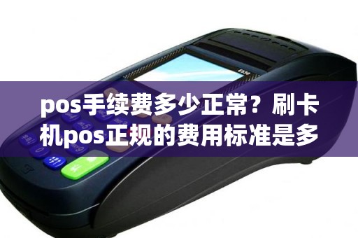 pos手续费多少正常？刷卡机pos正规的费用标准是多少