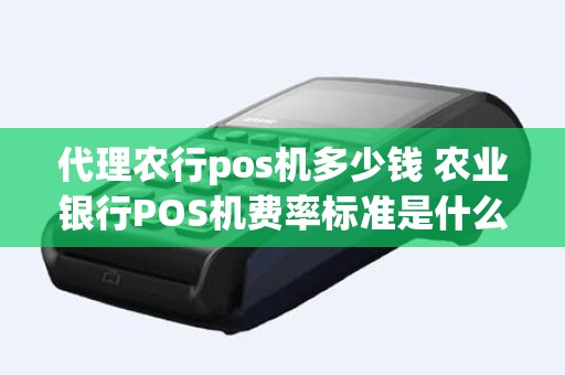 代理农行pos机多少钱 农业银行POS机费率标准是什么