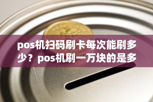 pos机扫码刷卡每次能刷多少？pos机刷一万块的是多少