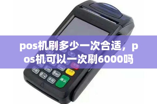 pos机刷多少一次合适，pos机可以一次刷6000吗