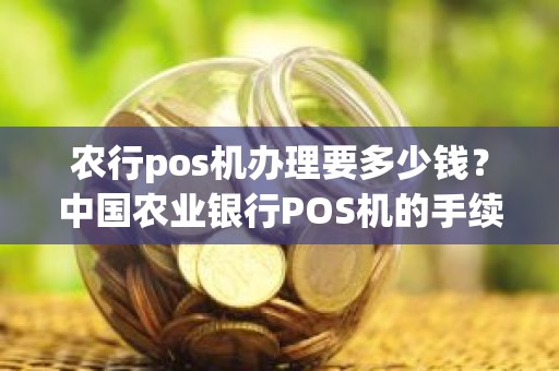 农行pos机办理要多少钱？中国农业银行POS机的手续费是怎么收费的