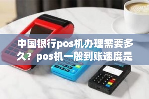 中国银行pos机办理需要多久？pos机一般到账速度是多久