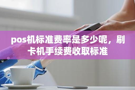 pos机标准费率是多少呢，刷卡机手续费收取标准
