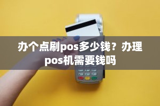 办个点刷pos多少钱？办理pos机需要钱吗