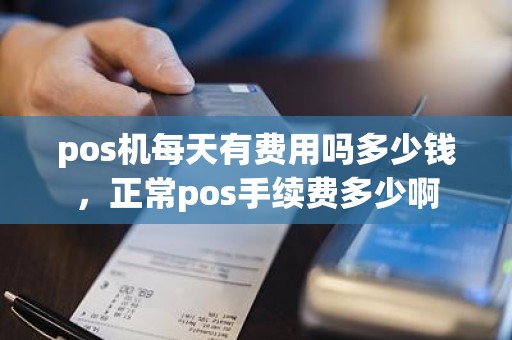 pos机每天有费用吗多少钱，正常pos手续费多少啊