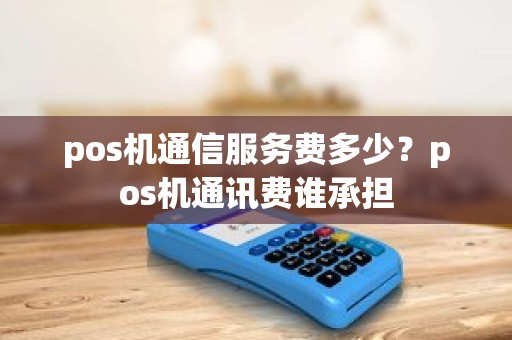 pos机通信服务费多少？pos机通讯费谁承担