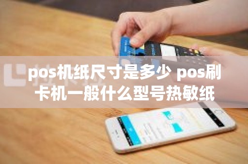 pos机纸尺寸是多少 pos刷卡机一般什么型号热敏纸