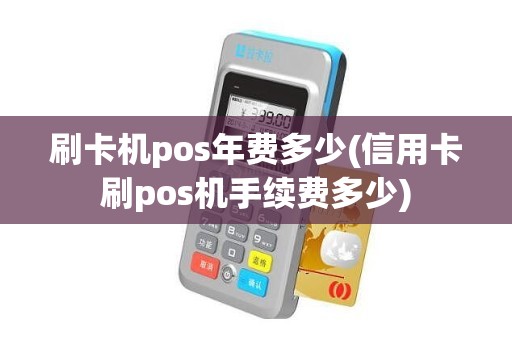 刷卡机pos年费多少(信用卡刷pos机手续费多少)