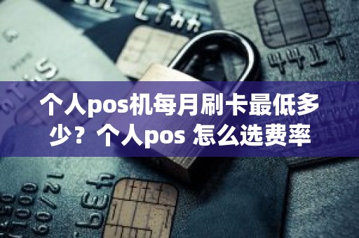 个人pos机每月刷卡最低多少？个人pos 怎么选费率