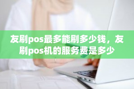 友刷pos最多能刷多少钱,友刷pos机的服务费是多少 友刷pos最多能刷多少钱,友刷pos机的服务费是多少
