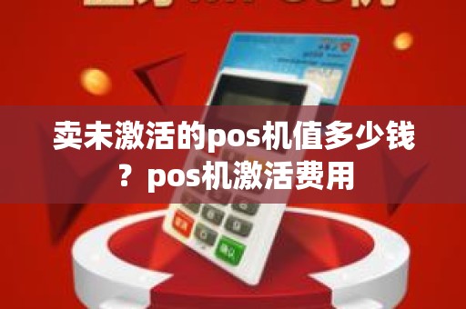 卖未激活的pos机值多少钱？pos机激活费用